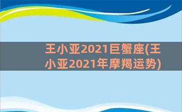 王小亚2021巨蟹座(王小亚2021年摩羯运势)