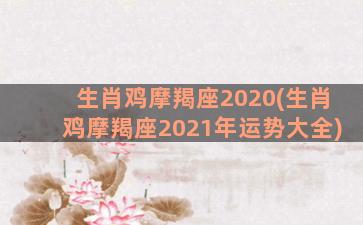 生肖鸡摩羯座2020(生肖鸡摩羯座2021年运势大全)