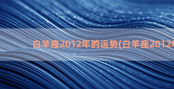 白羊座2012年的运势(白羊座2012年运势)