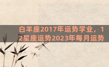 白羊座2017年运势学业，12星座运势2023年每月运势