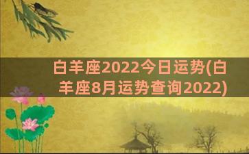 白羊座2022今日运势(白羊座8月运势查询2022)