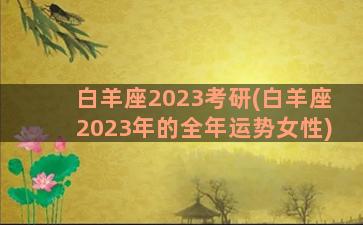 白羊座2023考研(白羊座2023年的全年运势女性)