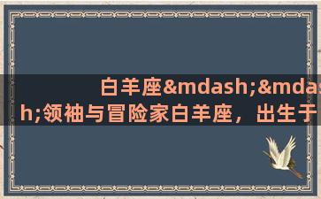 白羊座——领袖与冒险家白羊座，出生于3月21日至4月20日之间的人，隶属于火象星座。这个星座的代表动物是公羊，象征着坚定、决断和行动力。白羊座的人通常有着非常强