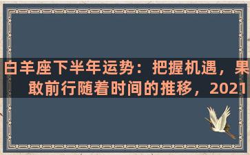 白羊座下半年运势：把握机遇，果敢前行随着时间的推移，2021年已经度过了一半。对于白羊座来说，这半年过得怎么样呢？或许有些人体验到了起起伏伏、大起大落的情况，而