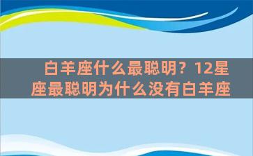 白羊座什么最聪明？12星座最聪明为什么没有白羊座