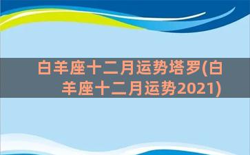 白羊座十二月运势塔罗(白羊座十二月运势2021)