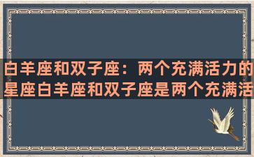 白羊座和双子座：两个充满活力的星座白羊座和双子座是两个充满活力和创造力的星座，他们都有着热情、自信和勇气，对于生活充满了激情和好奇心，常常能够带给周围的人无限的