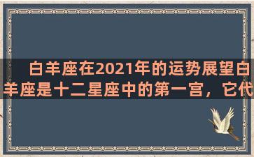 白羊座在2021年的运势展望白羊座是十二星座中的第一宫，它代表的是新的开始和冒险精神。这一年中，白羊座的星座运势将充满了挑战与机遇，并且充满了变化和惊喜。爱情运