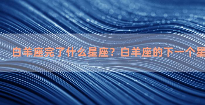 白羊座完了什么星座？白羊座的下一个星座是什么座