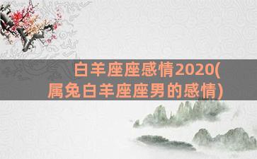 白羊座座感情2020(属兔白羊座座男的感情)