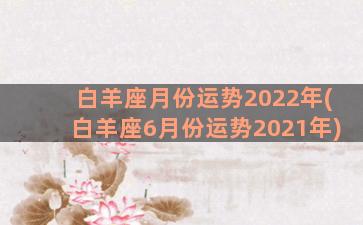 白羊座月份运势2022年(白羊座6月份运势2021年)