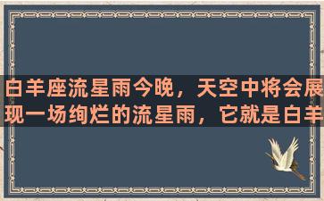 白羊座流星雨今晚，天空中将会展现一场绚烂的流星雨，它就是白羊座流星雨。白羊座是黄道星座的第一座，也是春季星空的代表，它所在的位置靠近天赤道，而且大部分天空中的行