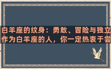 白羊座的纹身：勇敢、冒险与独立作为白羊座的人，你一定热衷于尝试新事物，充满激情和冒险精神。在纹身选择上，你也会更倾向于个性化、独立的图案，展现自己独特的生命态度