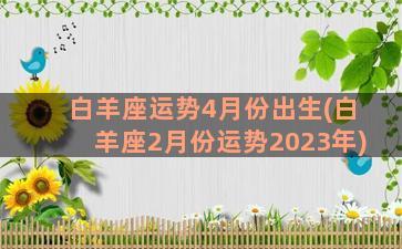 白羊座运势4月份出生(白羊座2月份运势2023年)