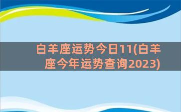 白羊座运势今日11(白羊座今年运势查询2023)