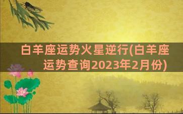 白羊座运势火星逆行(白羊座运势查询2023年2月份)