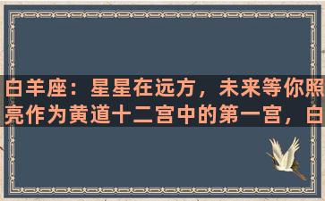 白羊座：星星在远方，未来等你照亮作为黄道十二宫中的第一宫，白羊座代表着初生的力量、创新的冲动和对未知世界的探索欲望。没有谁比白羊座更有勇气、更富有冒险精神，他们