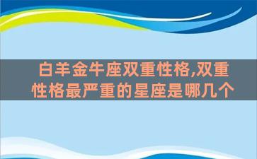 白羊金牛座双重性格,双重性格最严重的星座是哪几个