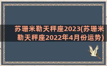 苏珊米勒天秤座2023(苏珊米勒天秤座2022年4月份运势)