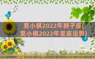 莫小棋2022年狮子座(莫小棋2022年星座运势)