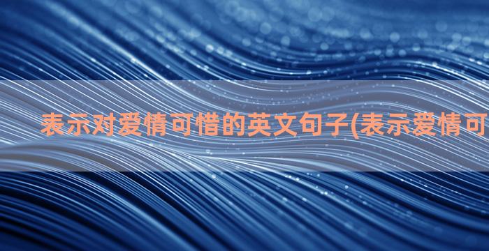 表示对爱情可惜的英文句子(表示爱情可惜的诗句)