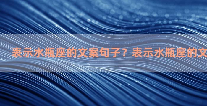 表示水瓶座的文案句子？表示水瓶座的文案句子短句