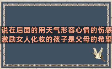 说在后面的用天气形容心情的伤感激励女人化妆的孩子是父母的希望祝生日快乐搞笑写雨中美景的描写昆仑山的静的名言名句优美努力给自己加油的有关我爱你的友情闺蜜的句子唯美