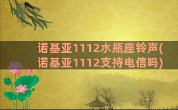 诺基亚1112水瓶座铃声(诺基亚1112支持电信吗)