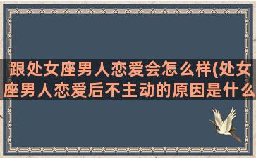 跟处女座男人恋爱会怎么样(处女座男人恋爱后不主动的原因是什么)