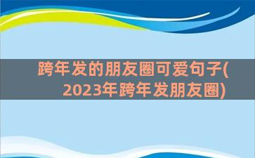 跨年发的朋友圈可爱句子(2023年跨年发朋友圈)