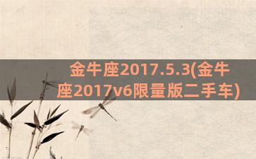 金牛座2017.5.3(金牛座2017v6限量版二手车)