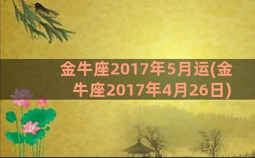 金牛座2017年5月运(金牛座2017年4月26日)