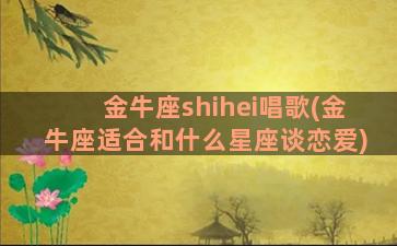 金牛座shihei唱歌(金牛座适合和什么星座谈恋爱)