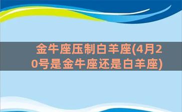 金牛座压制白羊座(4月20号是金牛座还是白羊座)