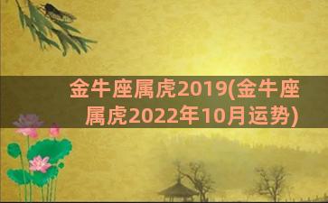 金牛座属虎2019(金牛座属虎2022年10月运势)