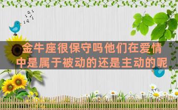 金牛座很保守吗他们在爱情中是属于被动的还是主动的呢