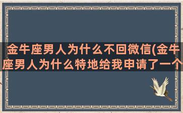 金牛座男人为什么不回微信(金牛座男人为什么特地给我申请了一个单独的微信号)