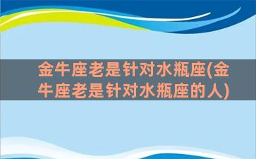 金牛座老是针对水瓶座(金牛座老是针对水瓶座的人)