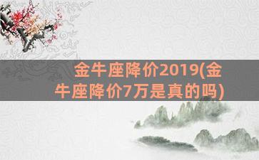 金牛座降价2019(金牛座降价7万是真的吗)