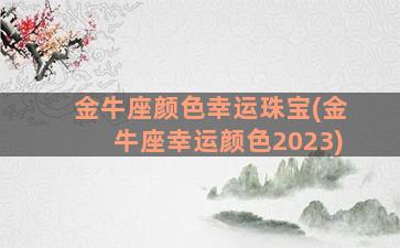 金牛座颜色幸运珠宝(金牛座幸运颜色2023)