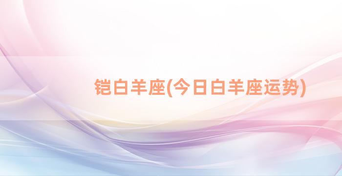 铠白羊座(今日白羊座运势)