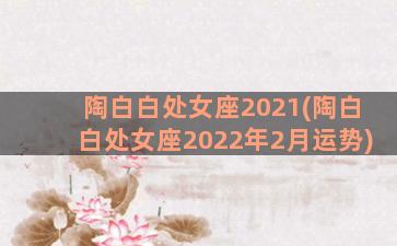 陶白白处女座2021(陶白白处女座2022年2月运势)