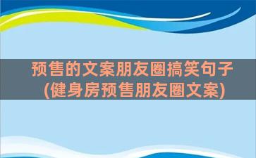 预售的文案朋友圈搞笑句子(健身房预售朋友圈文案)