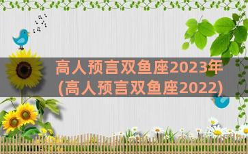 高人预言双鱼座2023年(高人预言双鱼座2022)