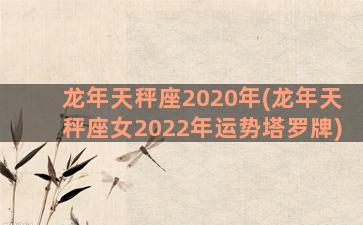 龙年天秤座2020年(龙年天秤座女2022年运势塔罗牌)