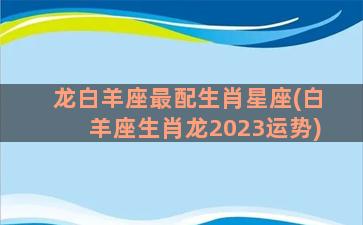 龙白羊座最配生肖星座(白羊座生肖龙2023运势)